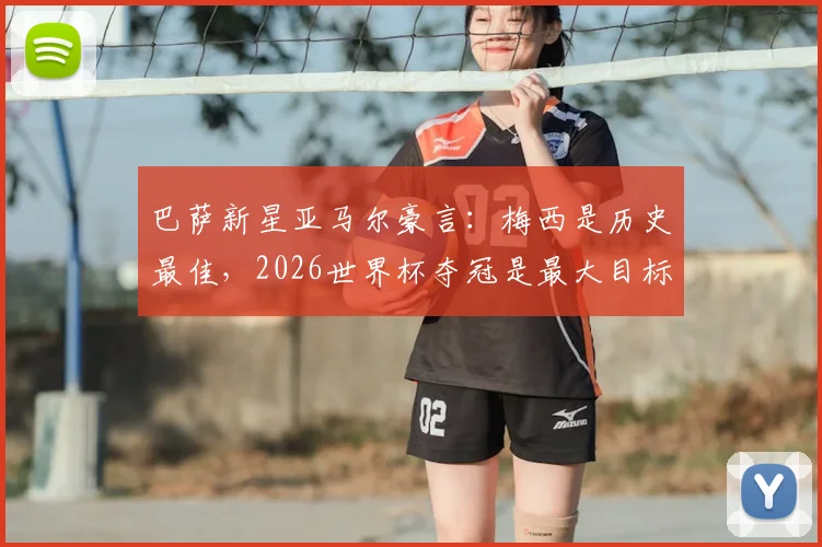 巴萨新星亚马尔豪言：梅西是历史最佳，2026世界杯夺冠是最大目标，他能成为梅西接班人吗？