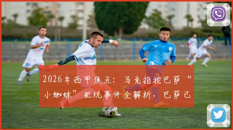 2026年西甲焦点：马竞指控巴萨“小蜘蛛”犯规事件全解析，巴萨已准备材料正式申诉