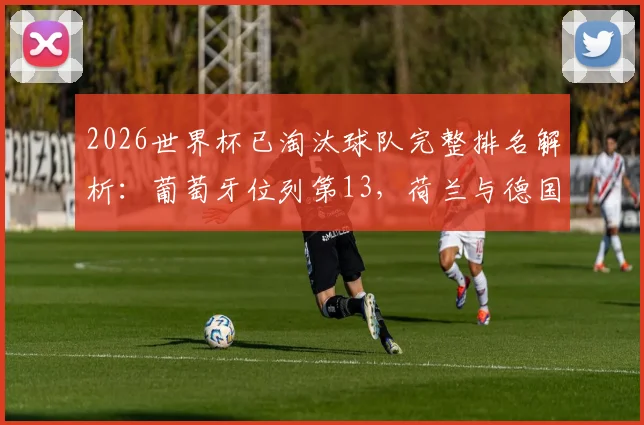 2026世界杯已淘汰球队完整排名解析：葡萄牙位列第13，荷兰与德国排名第17与18位