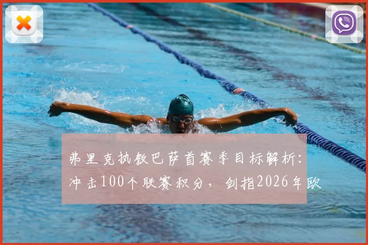 弗里克执教巴萨首赛季目标解析：冲击100个联赛积分，剑指2026年欧冠冠军