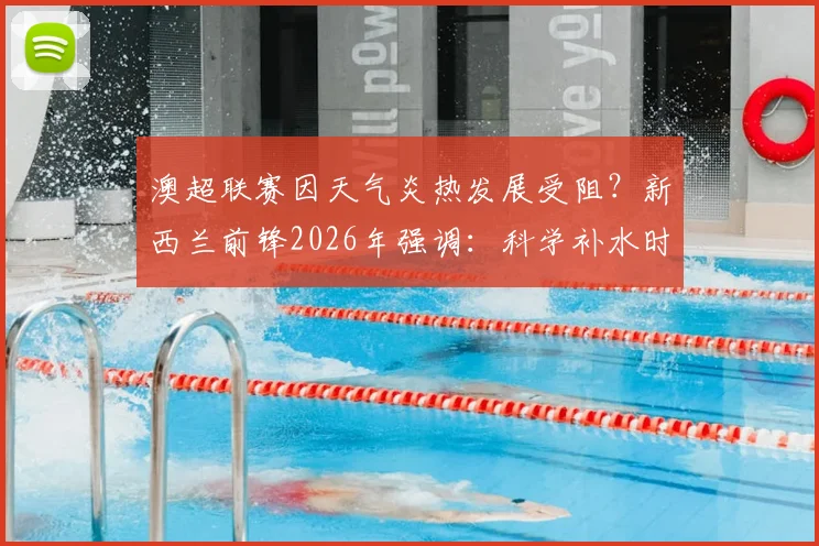 澳超联赛因天气炎热发展受阻？新西兰前锋2026年强调：科学补水时间是关键！