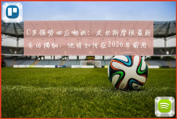 C罗强势回应嘲讽:皮尔斯摩根最新专访揭秘,他将如何在2026年前用表现证明自己历史最佳地位
