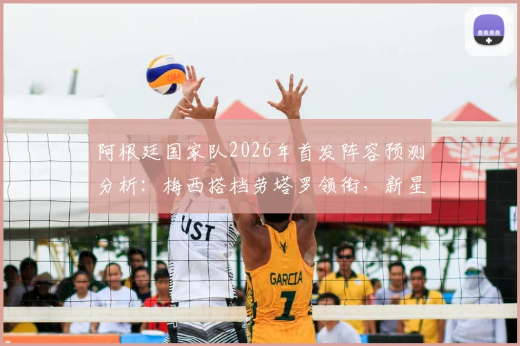 阿根廷国家队2026年首发阵容预测分析：梅西搭档劳塔罗领衔，新星阿尔瓦雷斯、恩佐等中后场核心崛起