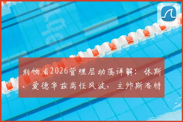 利物浦2026管理层动荡详解:休斯、爱德华兹离任风波,主帅斯洛特未来成疑,芬威集团面临重大考验