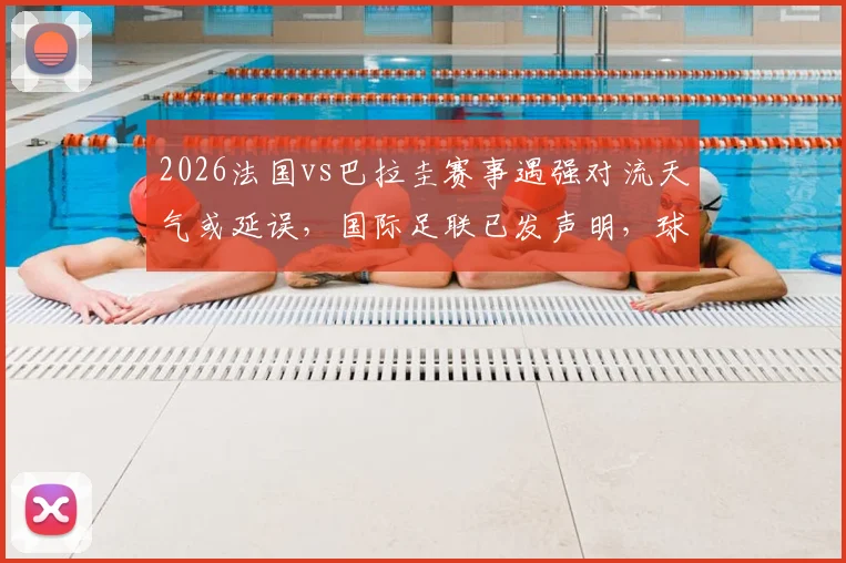 2026法国vs巴拉圭赛事遇强对流天气或延误，国际足联已发声明，球迷需知应对方案