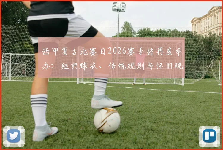 西甲复古比赛日2026赛季将再度举办：经典球衣、传统规则与怀旧观赛体验全解析