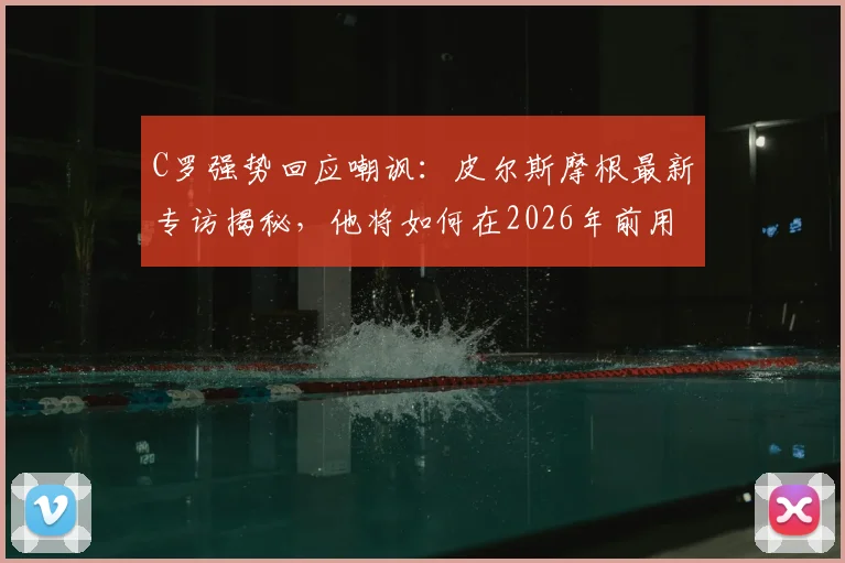 C罗强势回应嘲讽：皮尔斯摩根最新专访揭秘，他将如何在2026年前用表现证明自己历史最佳地位