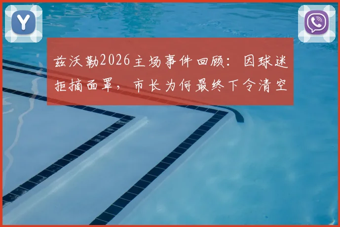 兹沃勒2026主场事件回顾:因球迷拒摘面罩,市长为何最终下令清空东看台?