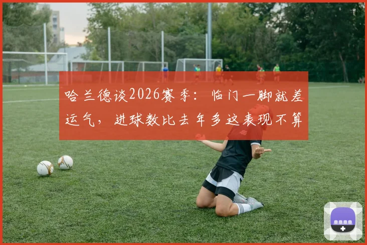哈兰德谈2026赛季：临门一脚就差运气，进球数比去年多这表现不算差