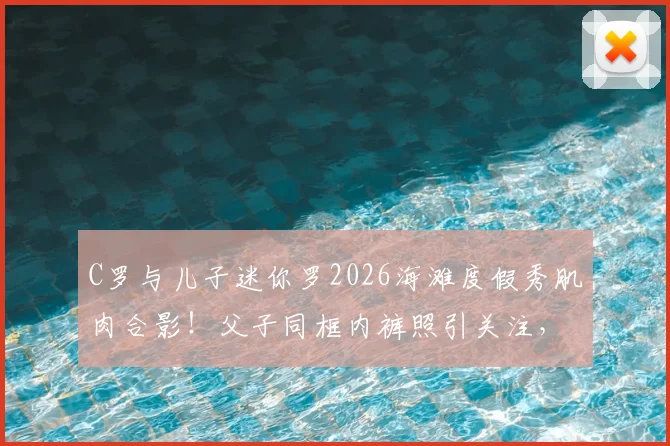 C罗与儿子迷你罗2026海滩度假秀肌肉合影！父子同框内裤照引关注，详解迷你罗运动成长之路