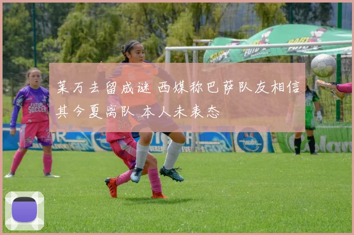 莱万去留成谜 西媒称巴萨队友相信其今夏离队 本人未表态