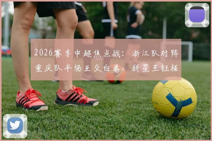2026赛季中超焦点战:浙江队对阵重庆队半场互交白卷,新星王钰栋关键单刀未进,上半场详细战况与技战术解析