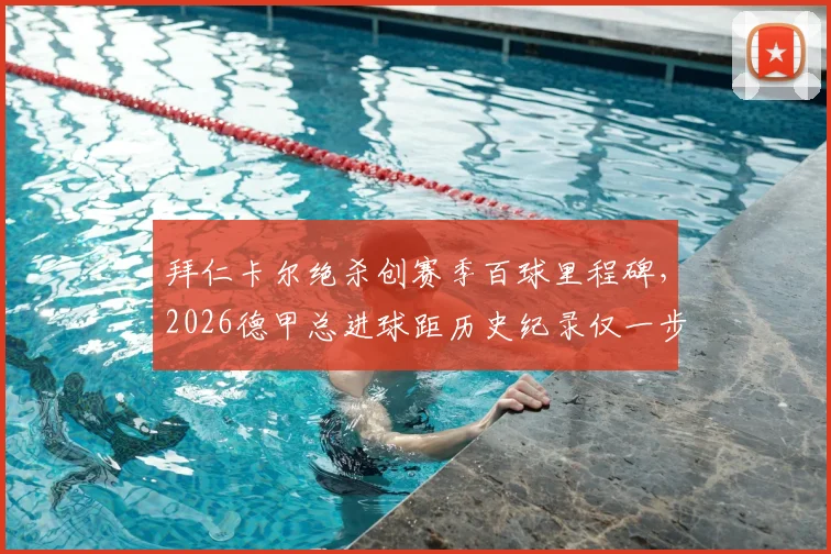 拜仁卡尔绝杀创赛季百球里程碑,2026德甲总进球距历史纪录仅一步之遥