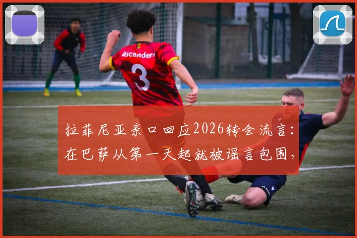 拉菲尼亚亲口回应2026转会流言：在巴萨从第一天起就被谣言包围，未来究竟如何？