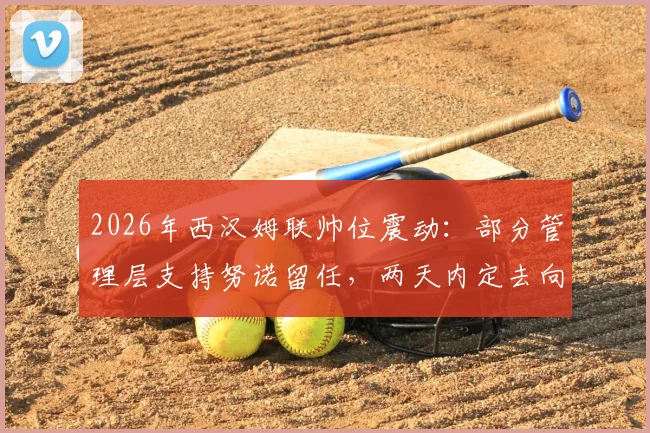 2026年西汉姆联帅位震动：部分管理层支持努诺留任，两天内定去向，铁锤帮未来引关注