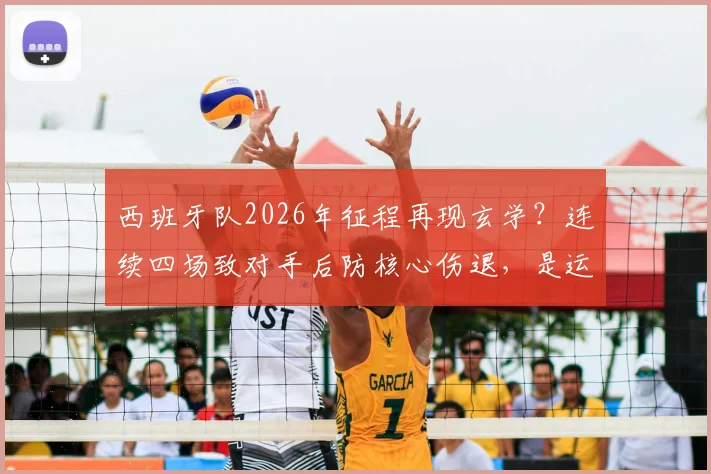 西班牙队2026年征程再现玄学?连续四场致对手后防核心伤退,是运气使然还是另有乾坤?