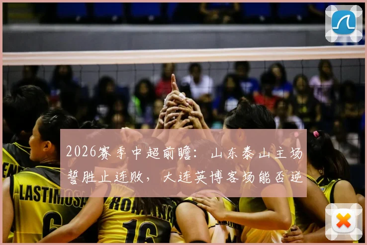 2026赛季中超前瞻:山东泰山主场誓胜止连败,大连英博客场能否逆袭破魔咒?