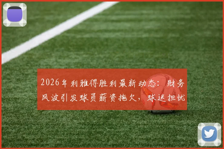 2026年利雅得胜利最新动态：财务风波引发球员薪资拖欠，球迷担忧俱乐部未来走向