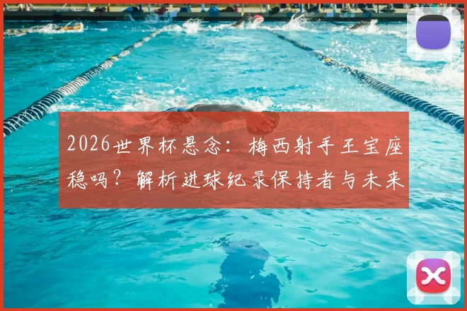 2026世界杯悬念：梅西射手王宝座稳吗？解析进球纪录保持者与未来挑战者