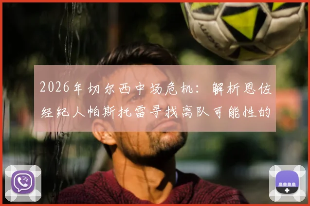 2026年切尔西中场危机:解析恩佐经纪人帕斯托雷寻找离队可能性的三大原因与潜在下家