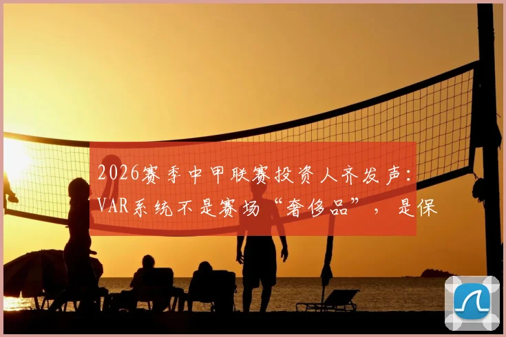 2026赛季中甲联赛投资人齐发声:VAR系统不是赛场“奢侈品”,是保障公平的“必需品”