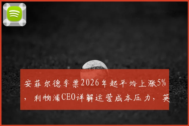 安菲尔德季票2026年起平均上涨5%，利物浦CEO详解运营成本压力，英超观赛成本再引热议