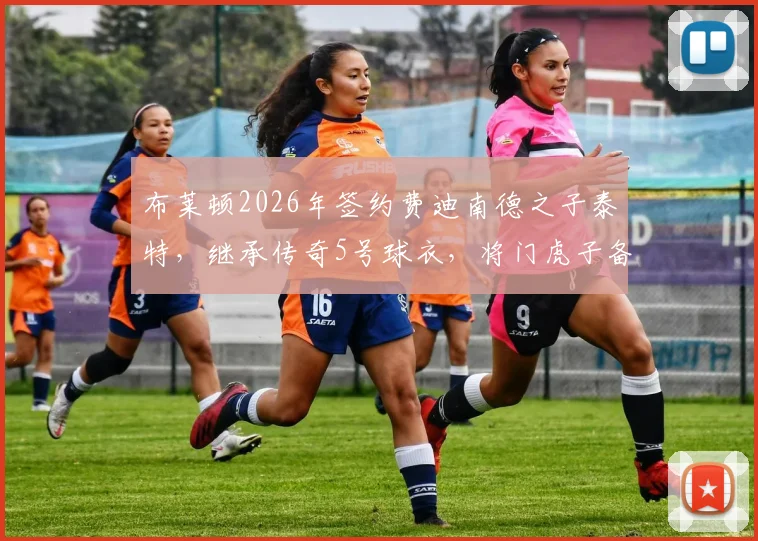 布莱顿2026年签约费迪南德之子泰特,继承传奇5号球衣,将门虎子备受关注
