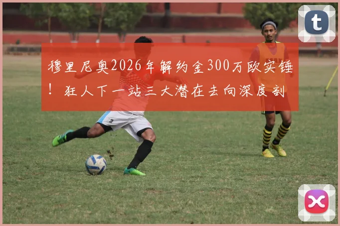 穆里尼奥2026年解约金300万欧实锤!狂人下一站三大潜在去向深度剖析,沙特、国家队或重返英超